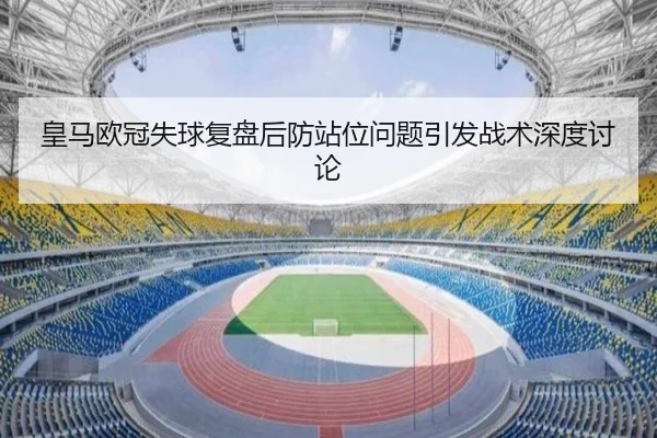 皇马欧冠失球复盘后防站位问题引发战术深度讨论